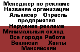 Менеджер по рекламе › Название организации ­ Алькасар › Отрасль предприятия ­ Наружная реклама › Минимальный оклад ­ 1 - Все города Работа » Вакансии   . Ханты-Мансийский,Нефтеюганск г.